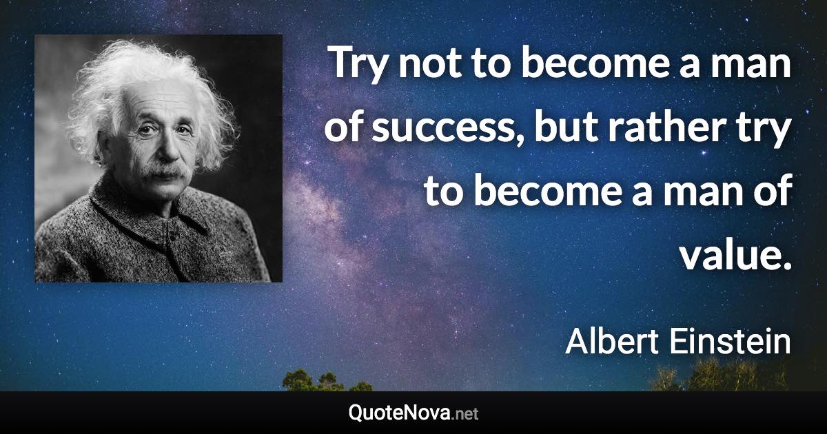 Try not to become a man of success, but rather try to become a man of value. - Albert Einstein quote