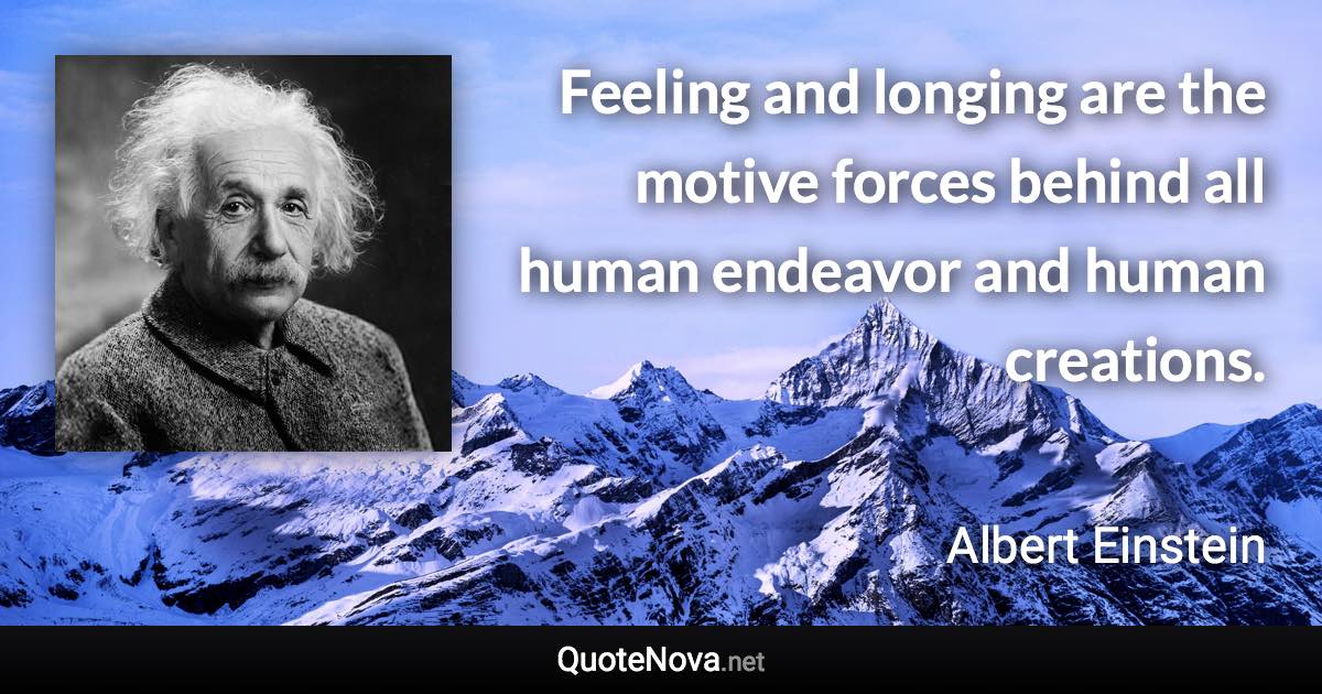 Feeling and longing are the motive forces behind all human endeavor and human creations. - Albert Einstein quote