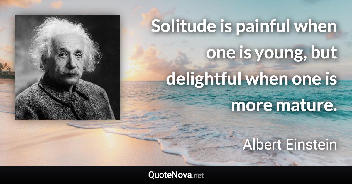 Solitude is painful when one is young, but delightful when one is more mature. - Albert Einstein quote