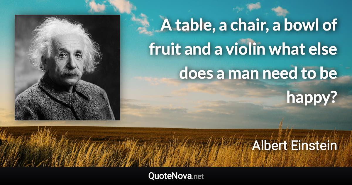 A table, a chair, a bowl of fruit and a violin what else does a man need to be happy? - Albert Einstein quote