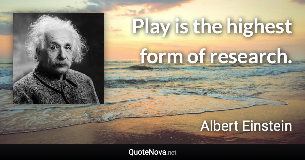 Play is the highest form of research. - Albert Einstein quote