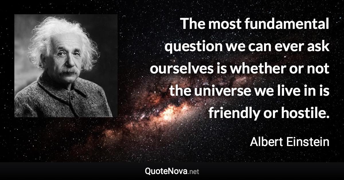 The most fundamental question we can ever ask ourselves is whether or not the universe we live in is friendly or hostile. - Albert Einstein quote