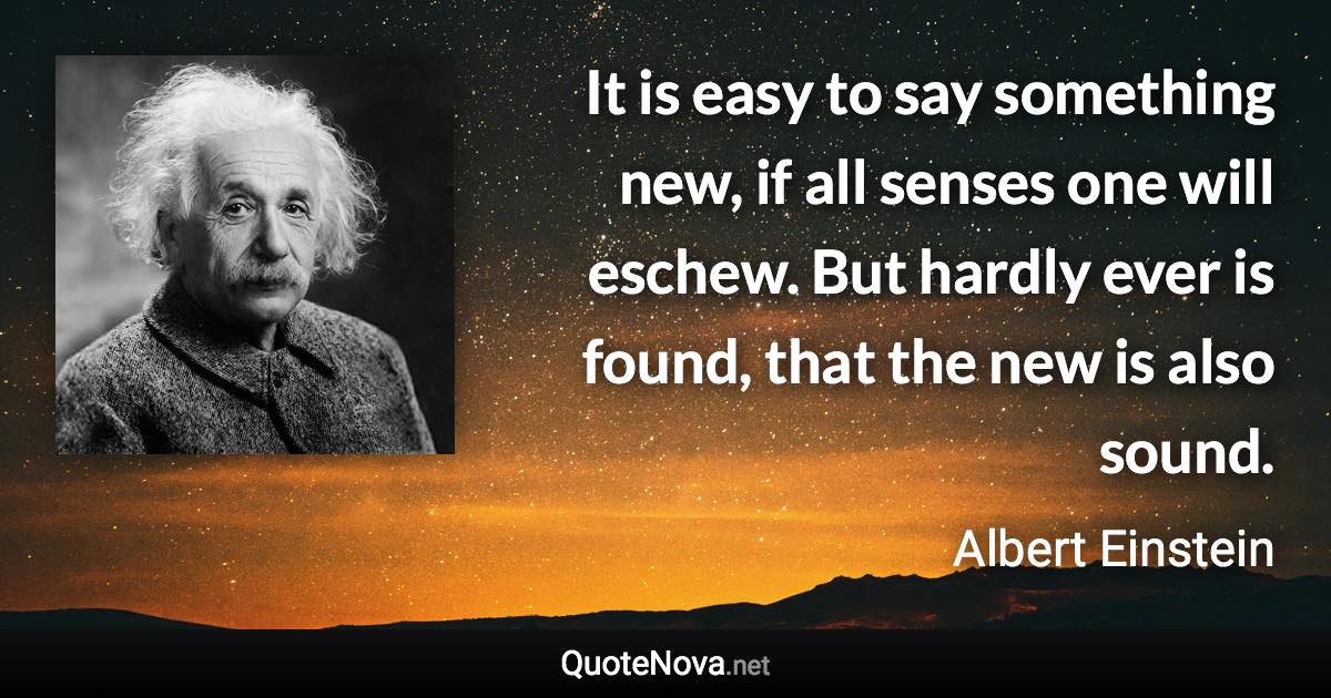 It is easy to say something new, if all senses one will eschew. But hardly ever is found, that the new is also sound. - Albert Einstein quote