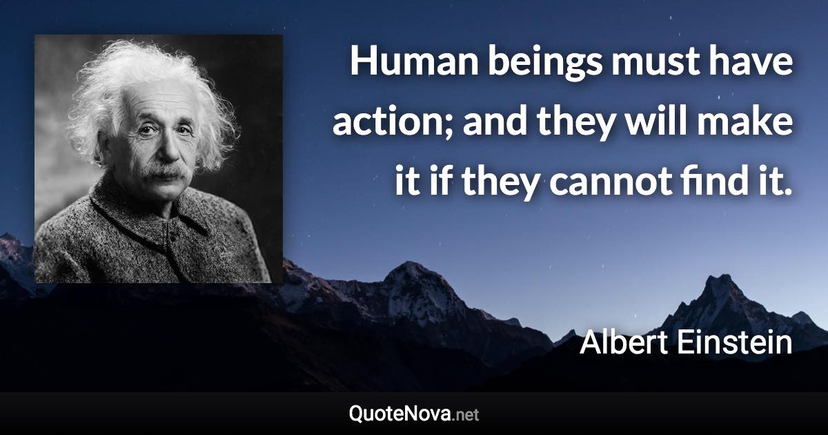 Human beings must have action; and they will make it if they cannot find it. - Albert Einstein quote