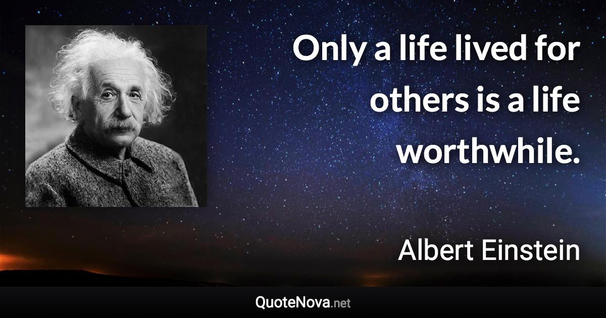 Only a life lived for others is a life worthwhile. - Albert Einstein quote