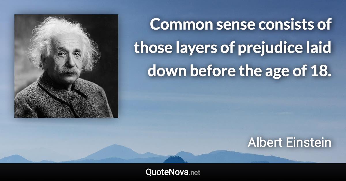 Common sense consists of those layers of prejudice laid down before the age of 18. - Albert Einstein quote