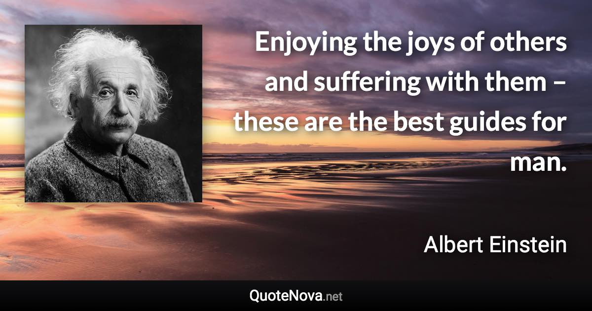 Enjoying the joys of others and suffering with them – these are the best guides for man. - Albert Einstein quote