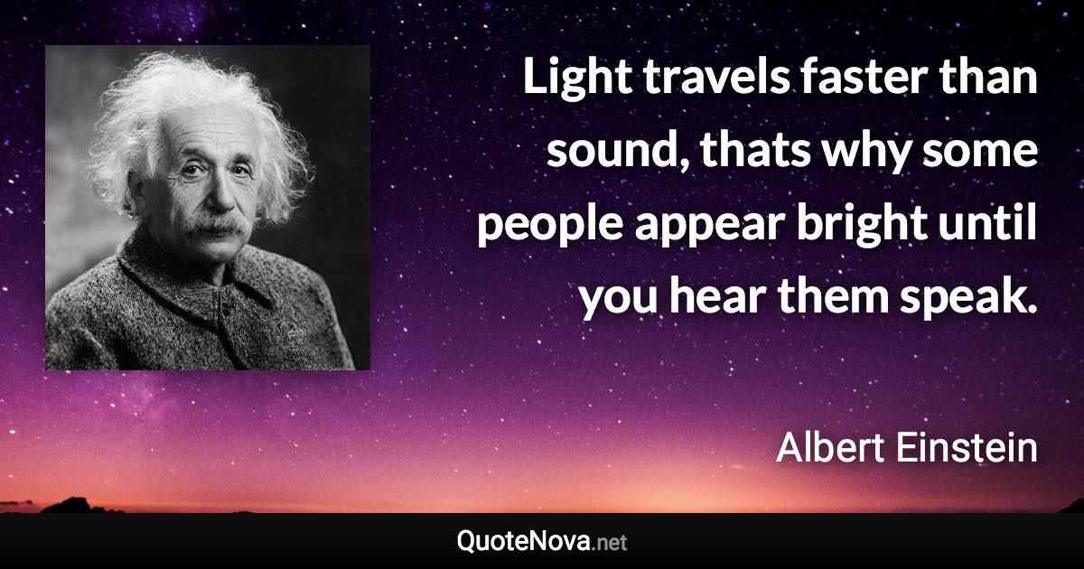 Light travels faster than sound, thats why some people appear bright until you hear them speak. - Albert Einstein quote