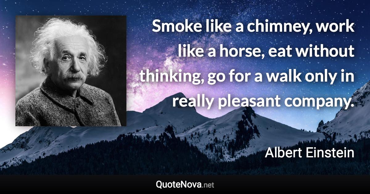 Smoke like a chimney, work like a horse, eat without thinking, go for a walk only in really pleasant company. - Albert Einstein quote