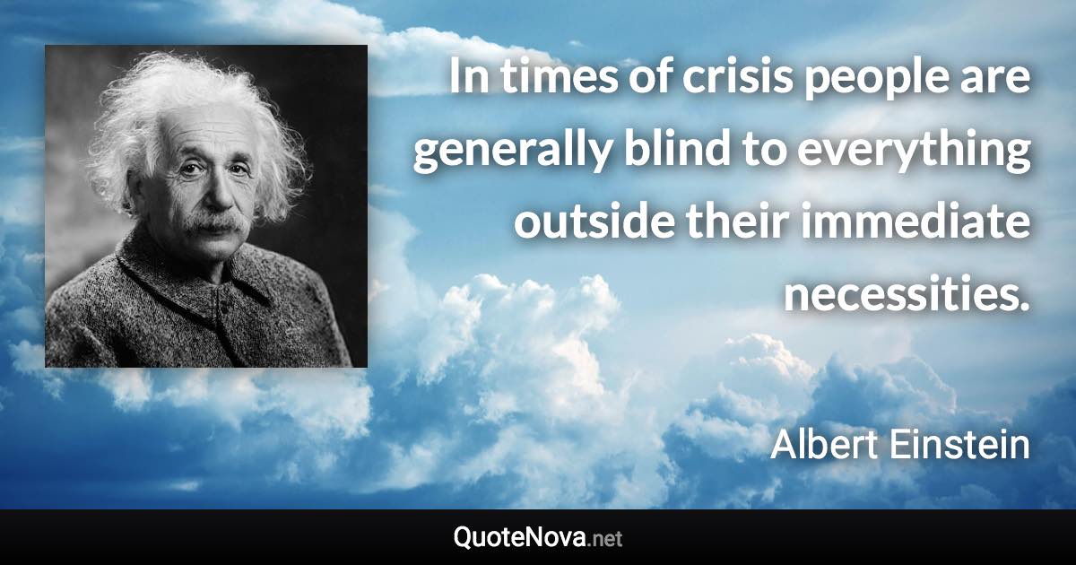 In times of crisis people are generally blind to everything outside their immediate necessities. - Albert Einstein quote