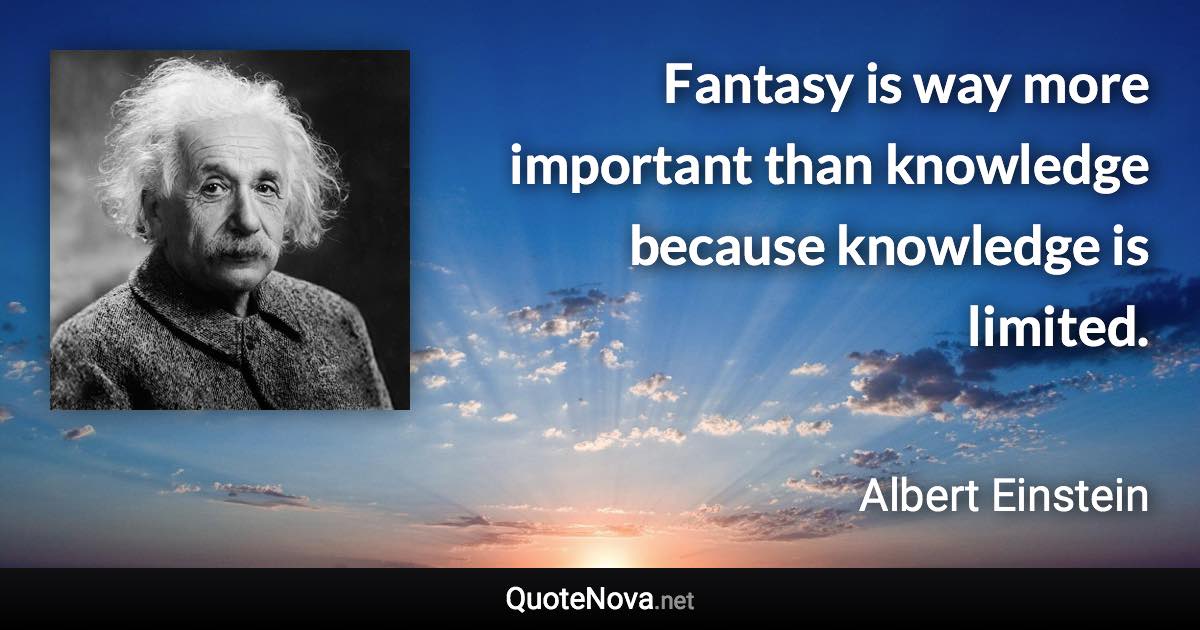 Fantasy is way more important than knowledge because knowledge is limited. - Albert Einstein quote