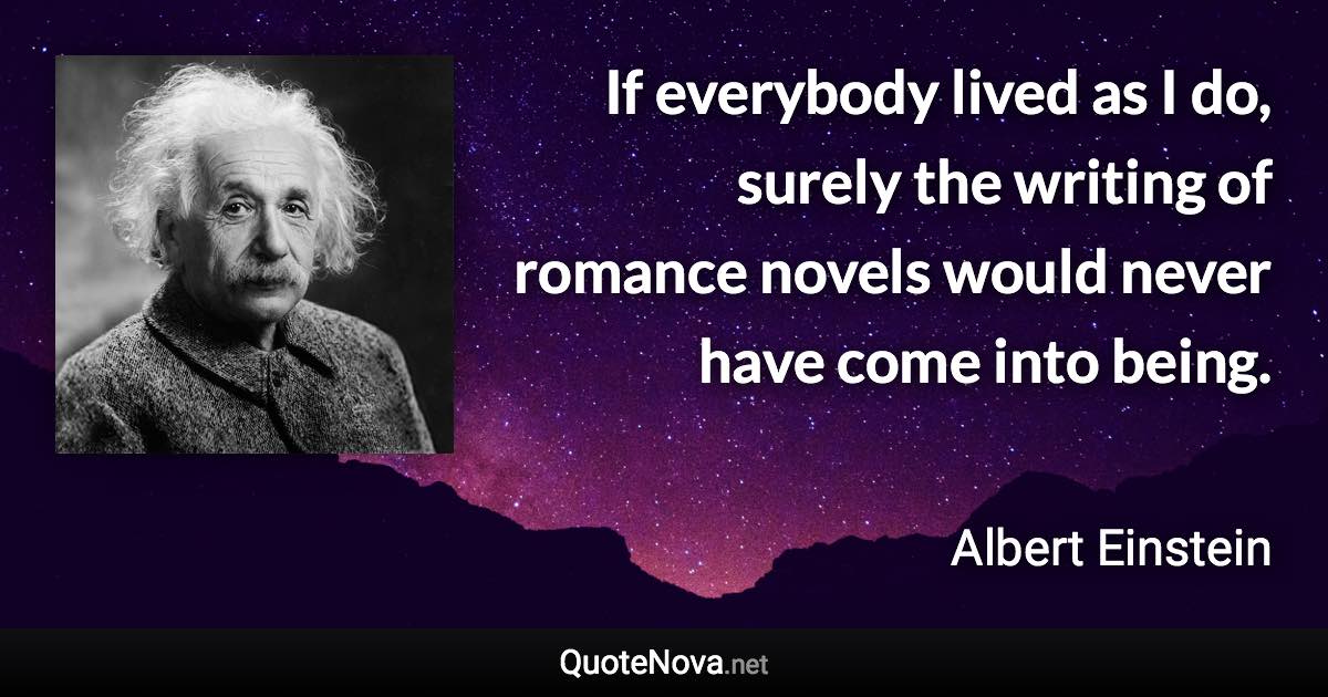 If everybody lived as I do, surely the writing of romance novels would never have come into being. - Albert Einstein quote