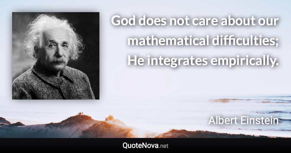 God does not care about our mathematical difficulties; He integrates empirically. - Albert Einstein quote