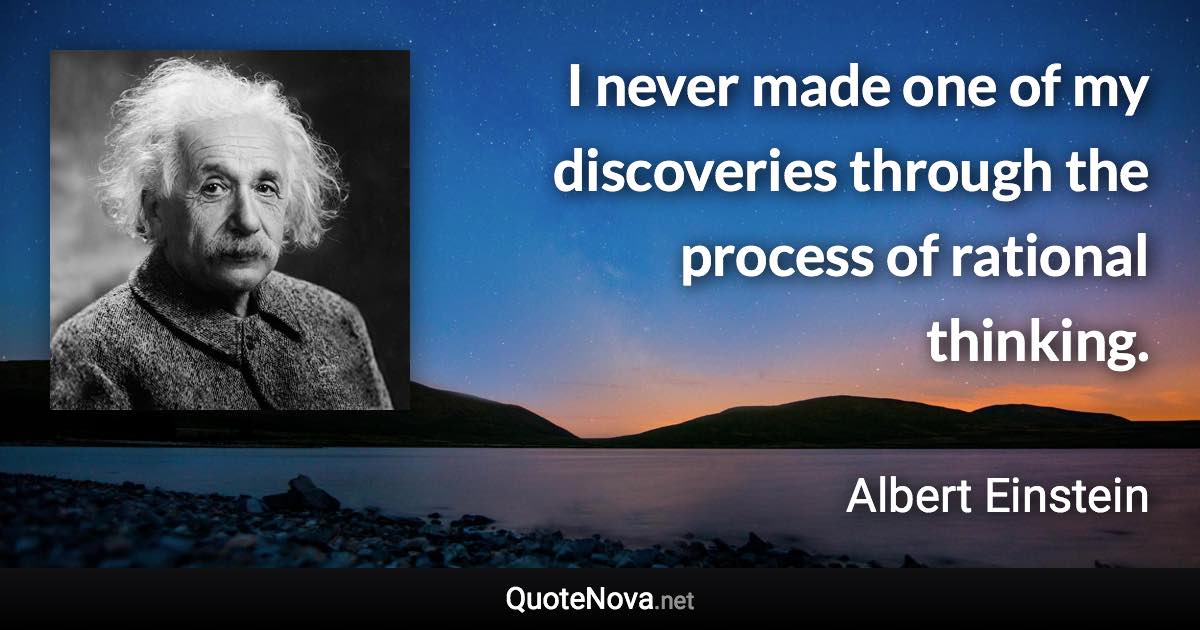 I never made one of my discoveries through the process of rational thinking. - Albert Einstein quote