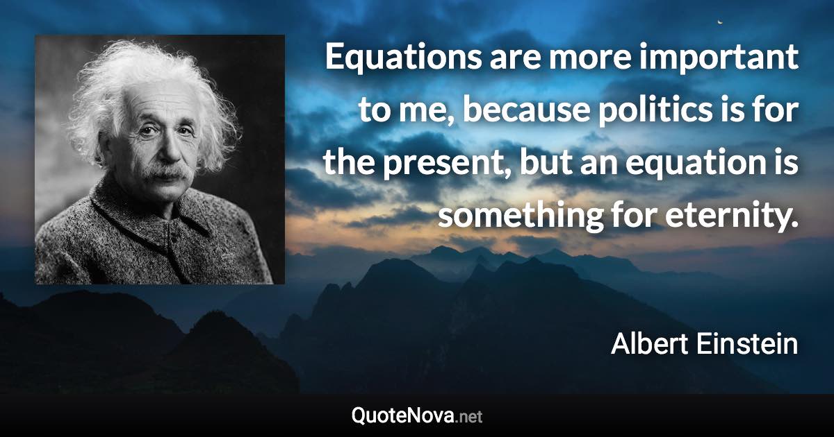 Equations are more important to me, because politics is for the present, but an equation is something for eternity. - Albert Einstein quote