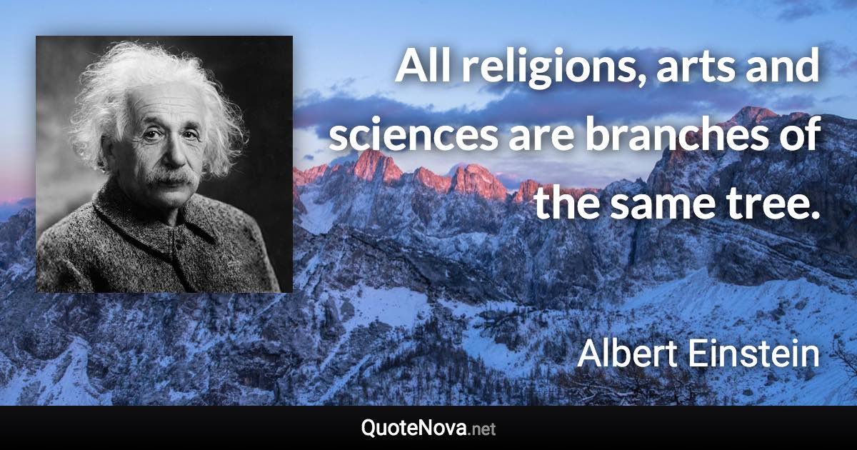 All religions, arts and sciences are branches of the same tree. - Albert Einstein quote