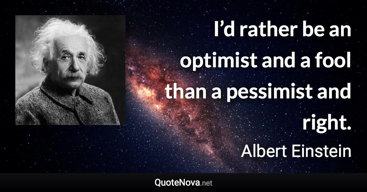 I’d rather be an optimist and a fool than a pessimist and right. - Albert Einstein quote