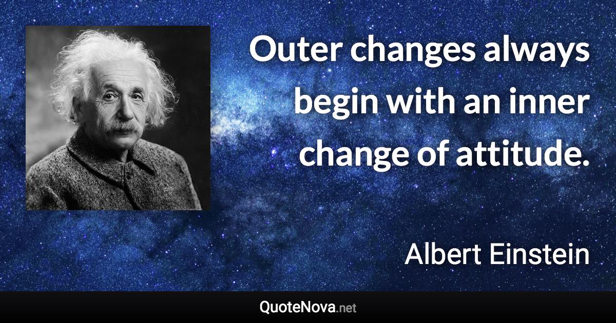 Outer changes always begin with an inner change of attitude. - Albert Einstein quote