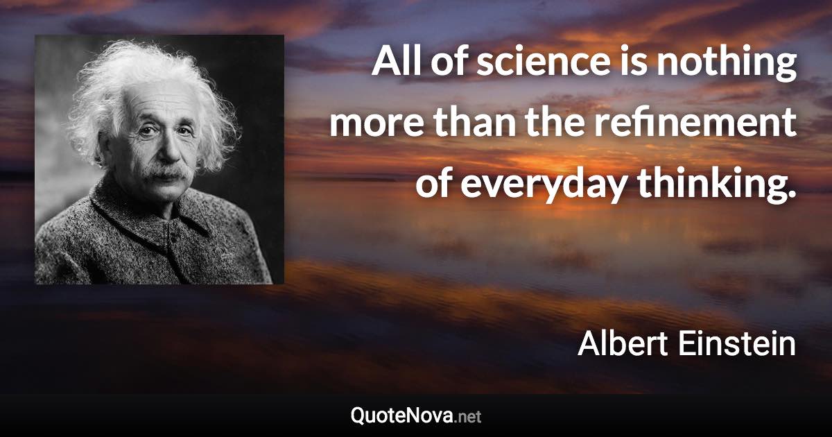 All of science is nothing more than the refinement of everyday thinking. - Albert Einstein quote