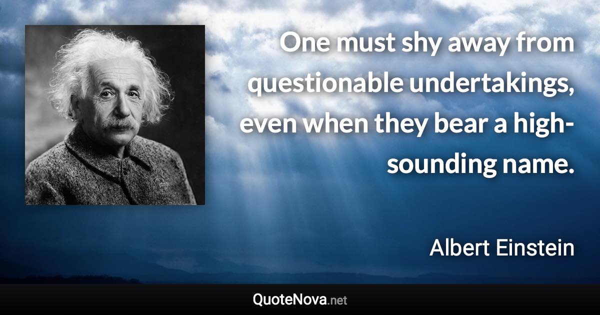 One must shy away from questionable undertakings, even when they bear a high-sounding name. - Albert Einstein quote