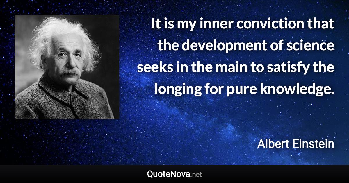 It is my inner conviction that the development of science seeks in the main to satisfy the longing for pure knowledge. - Albert Einstein quote