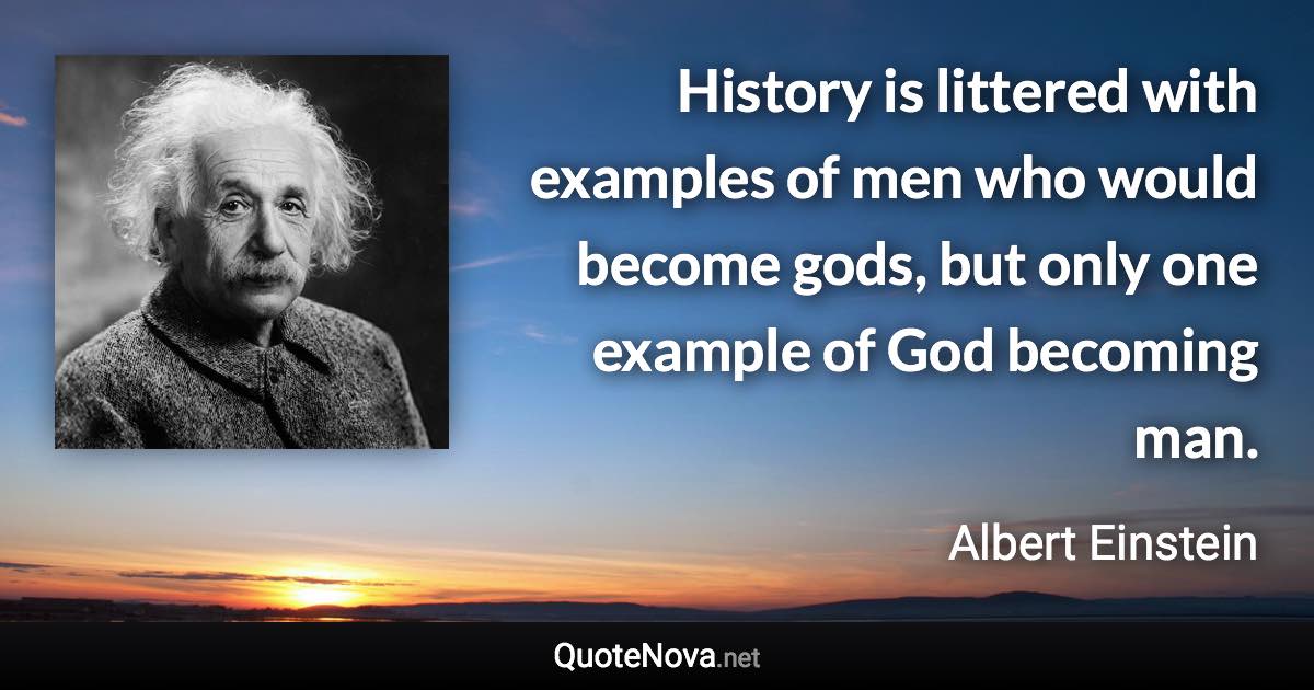 History is littered with examples of men who would become gods, but only one example of God becoming man. - Albert Einstein quote