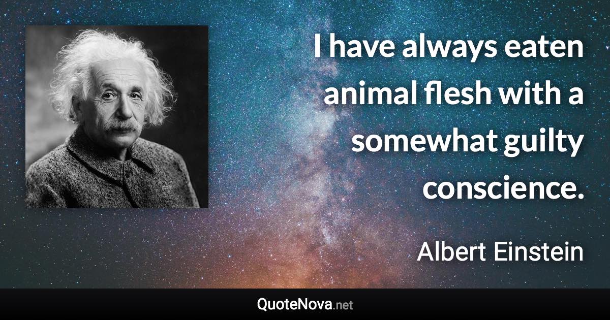 I have always eaten animal flesh with a somewhat guilty conscience. - Albert Einstein quote