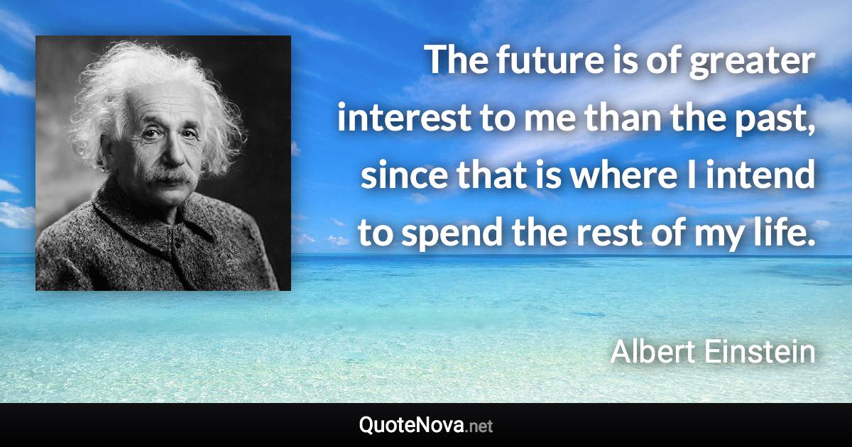 The future is of greater interest to me than the past, since that is where I intend to spend the rest of my life. - Albert Einstein quote