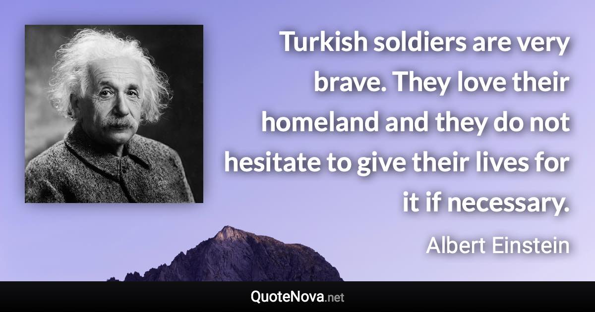 Turkish soldiers are very brave. They love their homeland and they do not hesitate to give their lives for it if necessary. - Albert Einstein quote