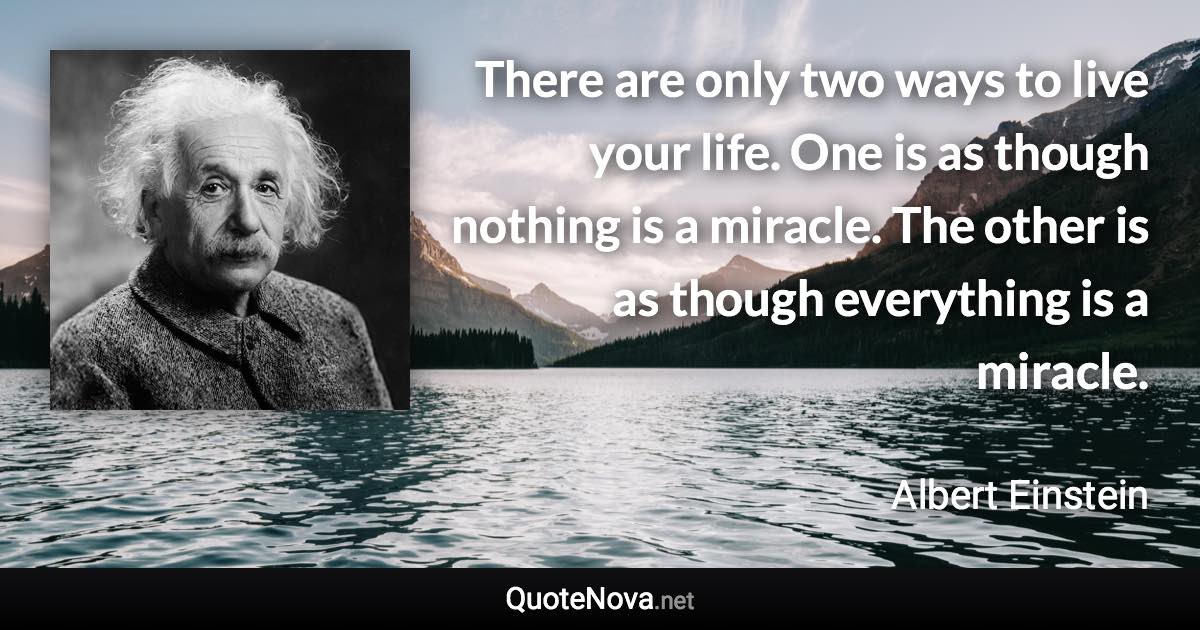 There are only two ways to live your life. One is as though nothing is