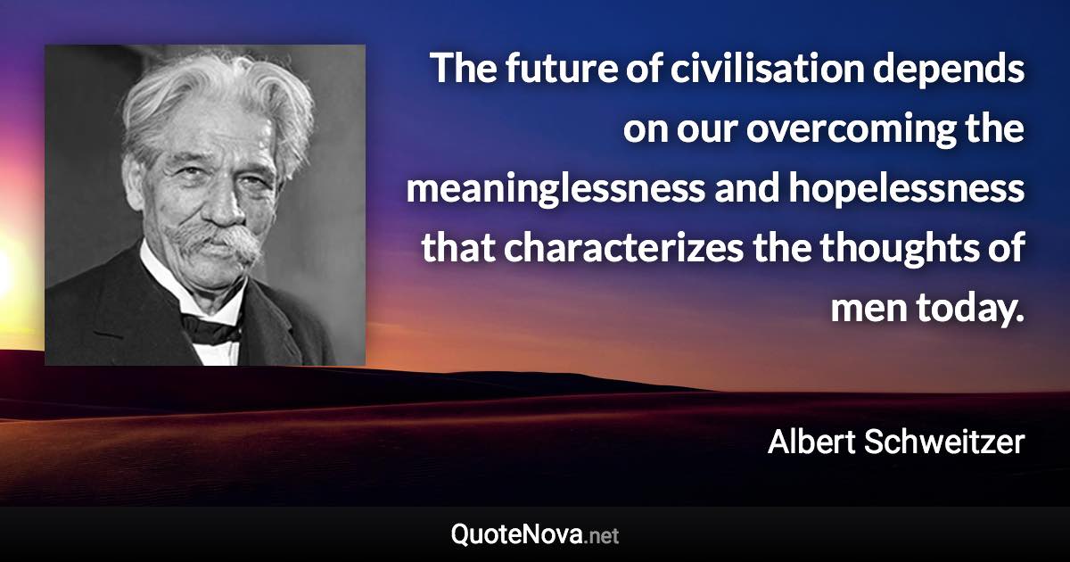 The future of civilisation depends on our overcoming the meaninglessness and hopelessness that characterizes the thoughts of men today. - Albert Schweitzer quote