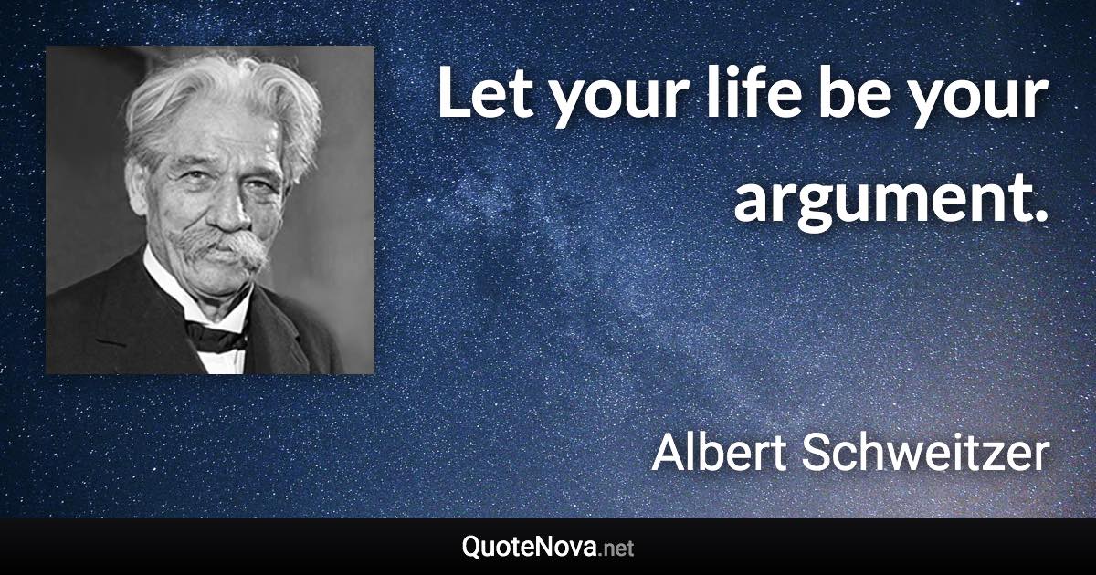 Let your life be your argument. - Albert Schweitzer quote