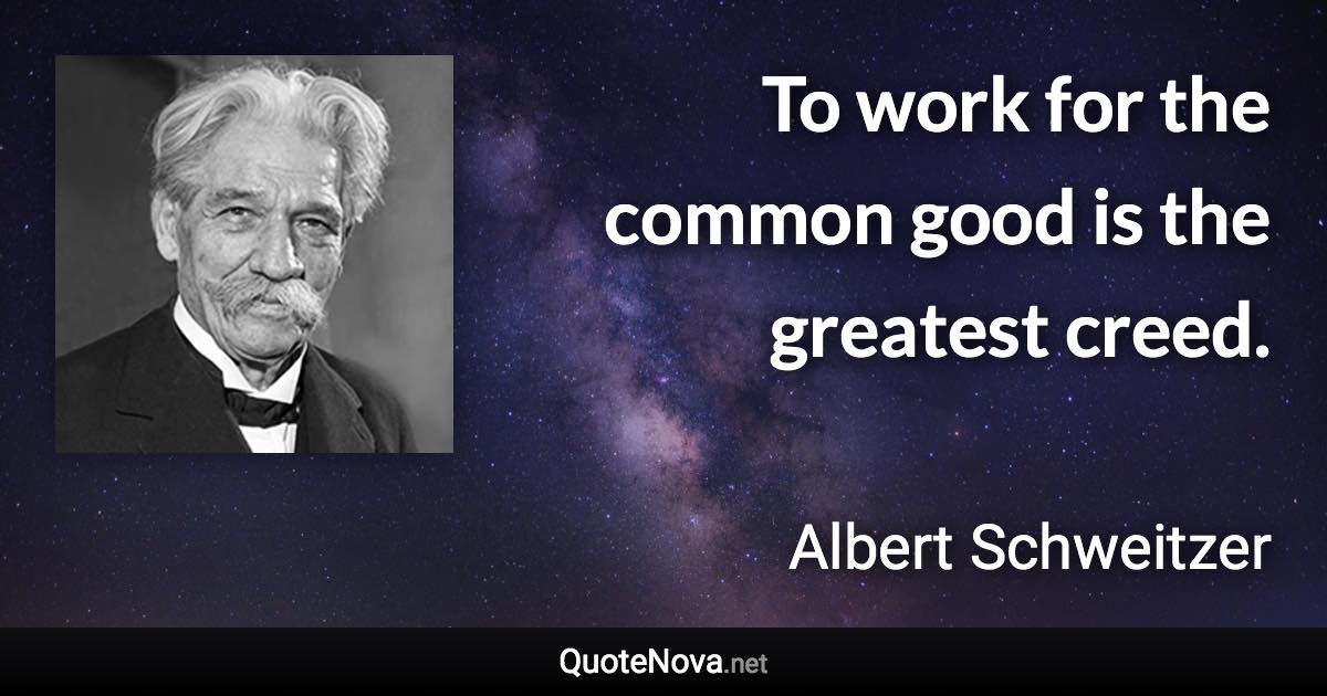 To work for the common good is the greatest creed. - Albert Schweitzer quote