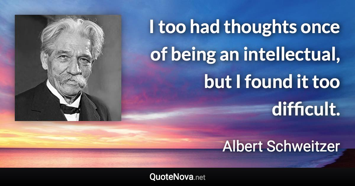 I too had thoughts once of being an intellectual, but I found it too difficult. - Albert Schweitzer quote