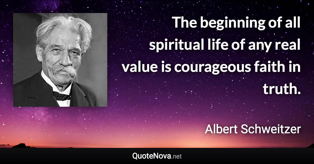 The beginning of all spiritual life of any real value is courageous faith in truth. - Albert Schweitzer quote