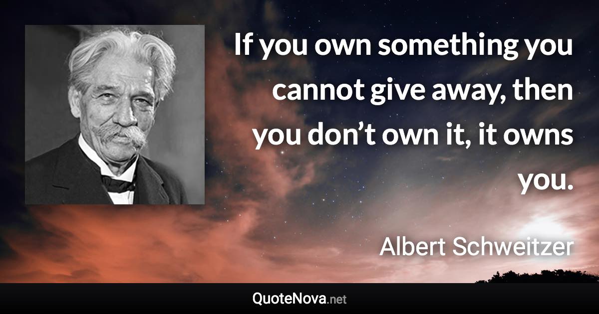 If you own something you cannot give away, then you don’t own it, it owns you. - Albert Schweitzer quote
