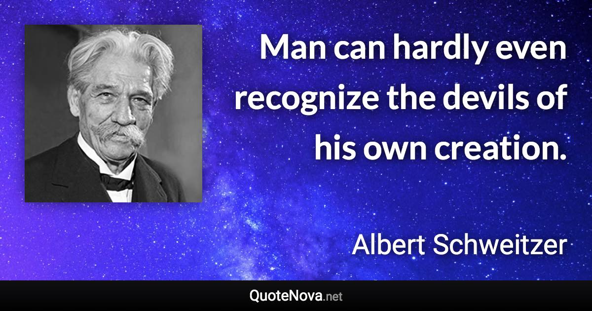 Man can hardly even recognize the devils of his own creation. - Albert Schweitzer quote