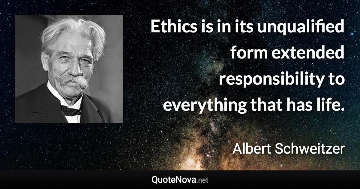 Ethics is in its unqualified form extended responsibility to everything that has life. - Albert Schweitzer quote