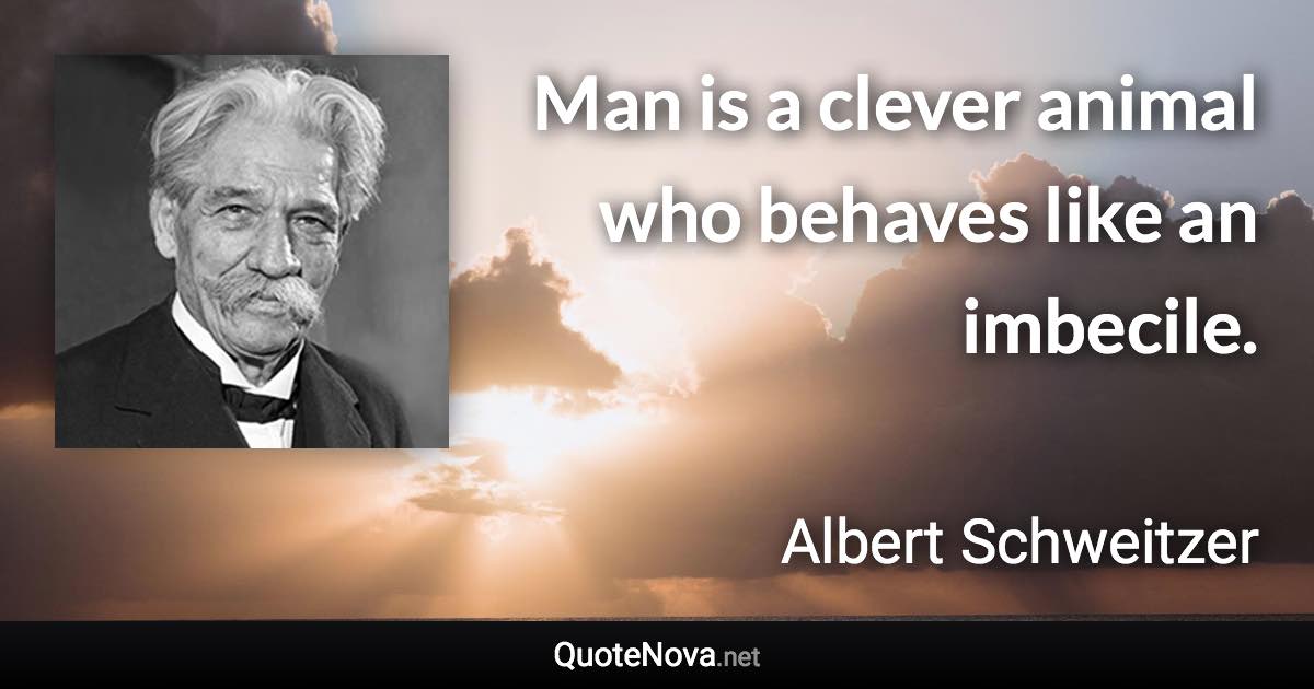 Man is a clever animal who behaves like an imbecile. - Albert Schweitzer quote