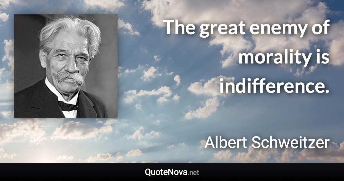 The great enemy of morality is indifference. - Albert Schweitzer quote