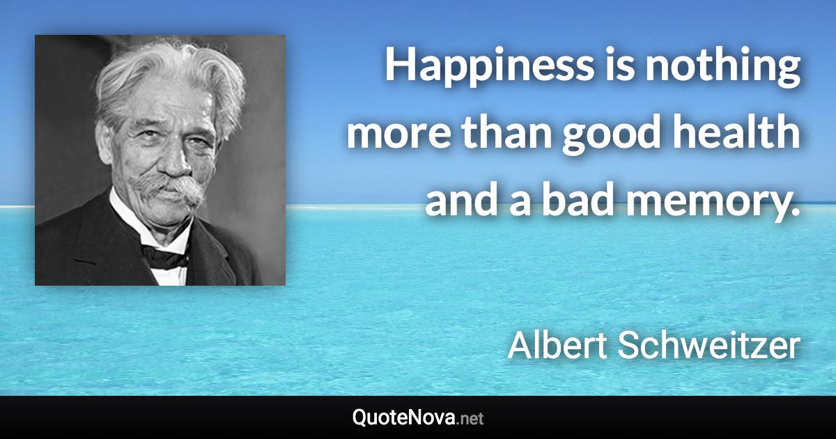 Happiness is nothing more than good health and a bad memory. - Albert Schweitzer quote