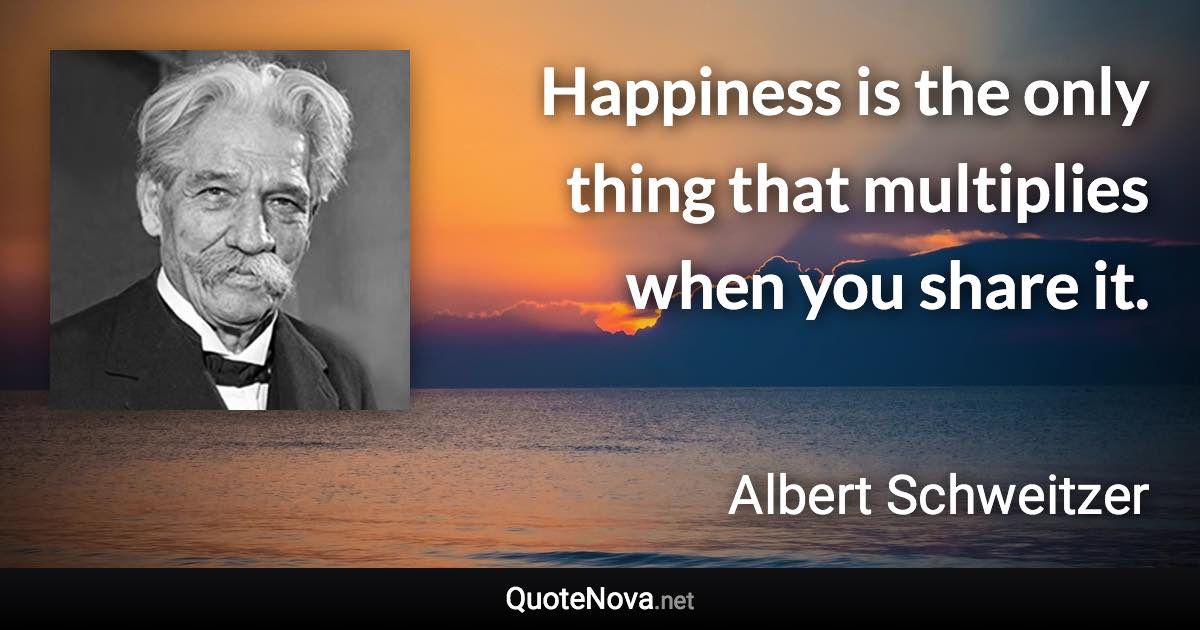 Happiness is the only thing that multiplies when you share it. - Albert Schweitzer quote