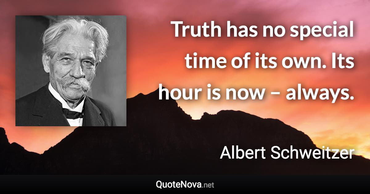 Truth has no special time of its own. Its hour is now – always. - Albert Schweitzer quote