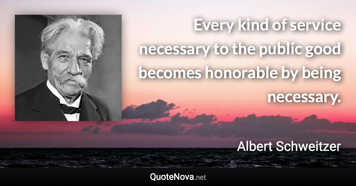 Every kind of service necessary to the public good becomes honorable by being necessary. - Albert Schweitzer quote