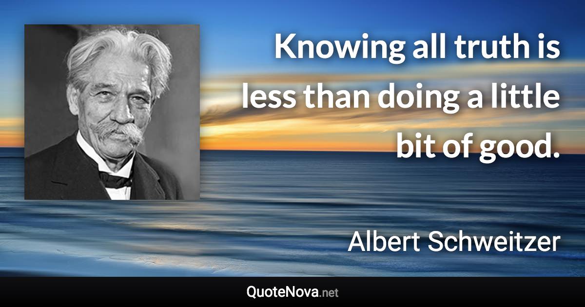 Knowing all truth is less than doing a little bit of good. - Albert Schweitzer quote