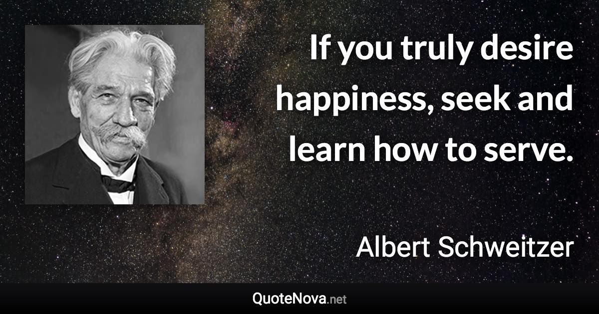 If you truly desire happiness, seek and learn how to serve. - Albert Schweitzer quote