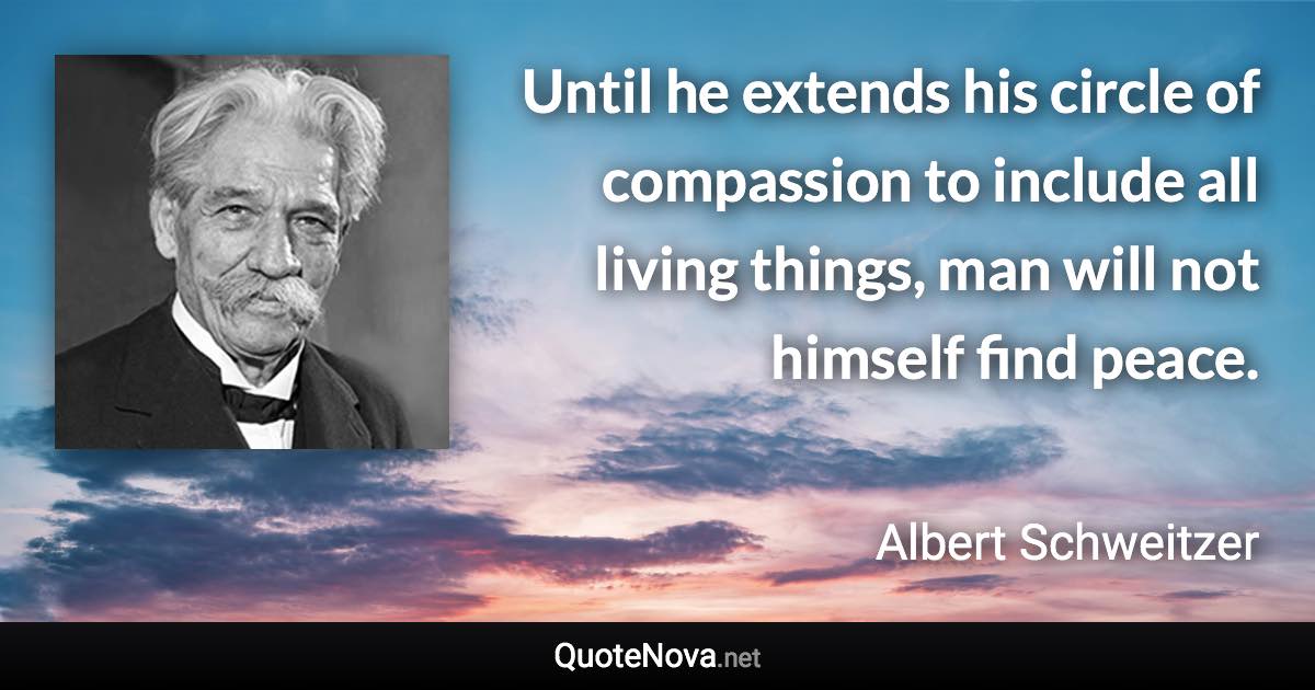 Until he extends his circle of compassion to include all living things, man will not himself find peace. - Albert Schweitzer quote