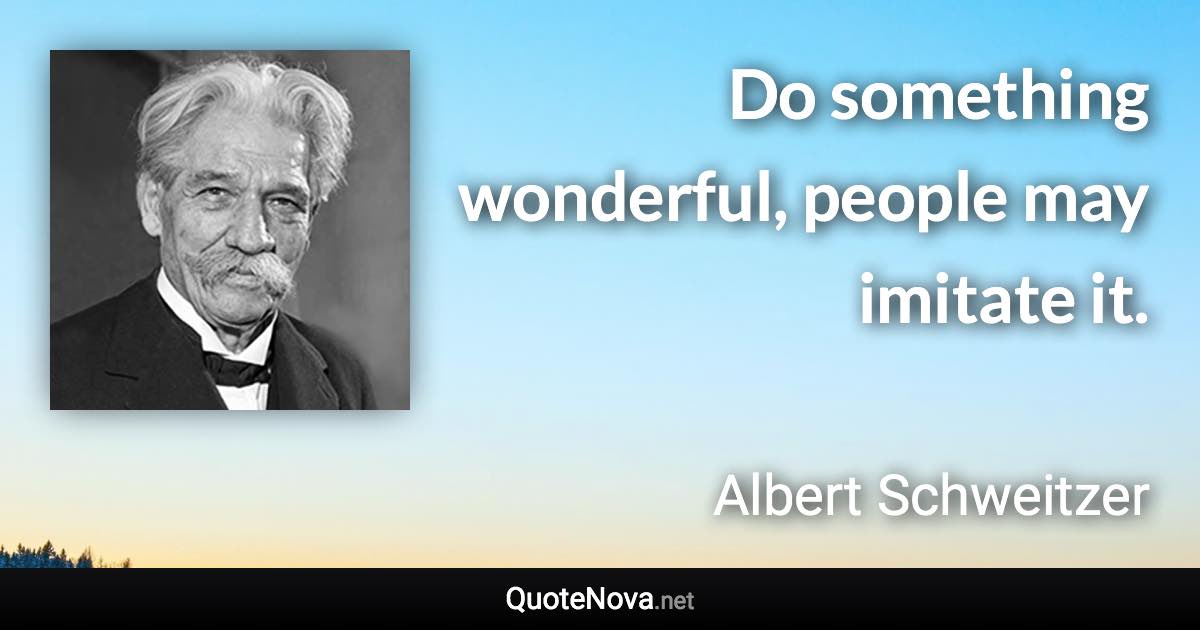 Do something wonderful, people may imitate it. - Albert Schweitzer quote