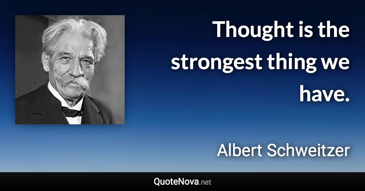 Thought is the strongest thing we have. - Albert Schweitzer quote