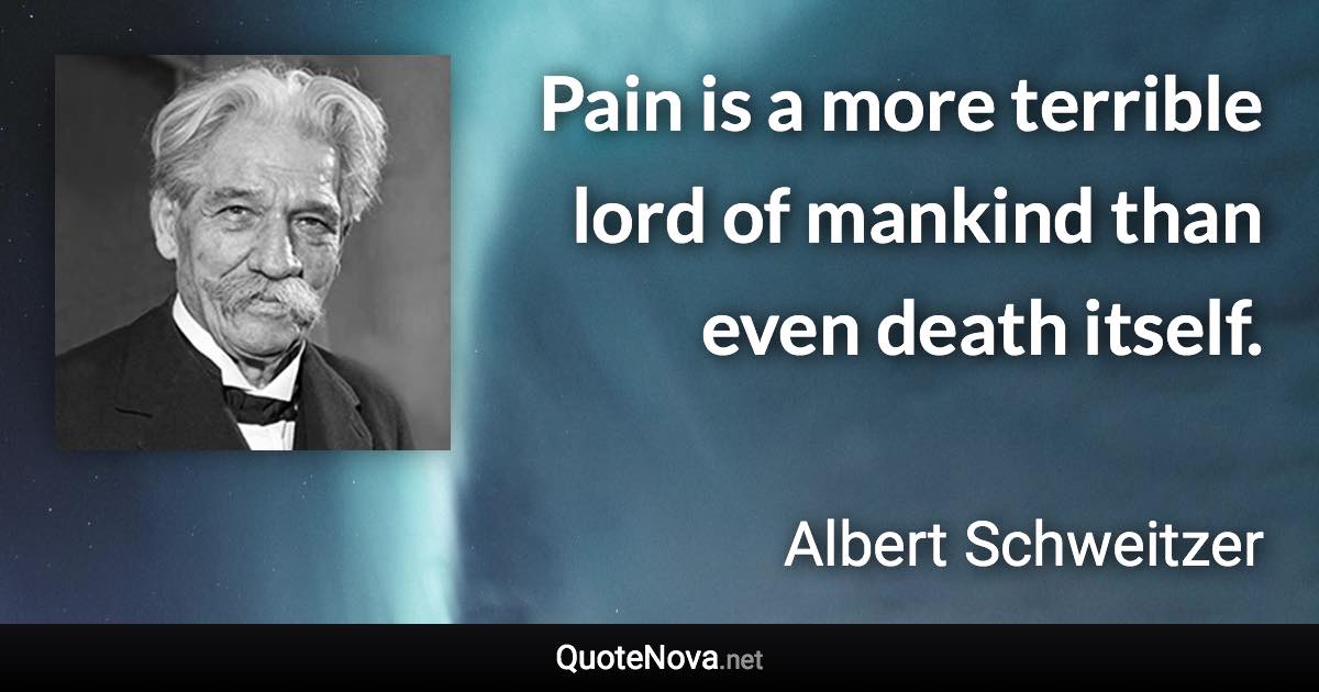 Pain is a more terrible lord of mankind than even death itself. - Albert Schweitzer quote